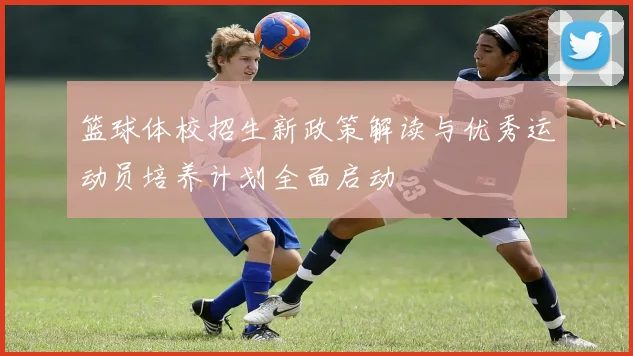 篮球体校招生新政策解读与优秀运动员培养计划全面启动