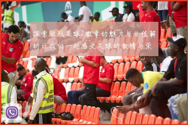 探索欧冠足球2徽章的魅力与价值解析让我们一起感受足球的激情与荣耀