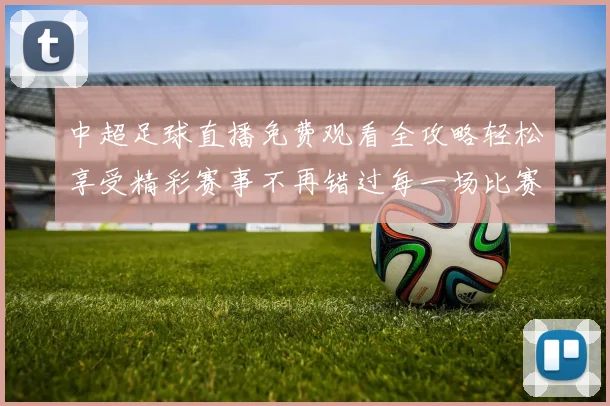 中超足球直播免费观看全攻略轻松享受精彩赛事不再错过每一场比赛