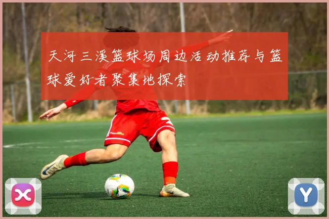 天河三溪篮球场周边活动推荐与篮球爱好者聚集地探索
