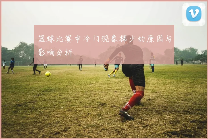 篮球比赛中冷门现象稀少的原因与影响分析