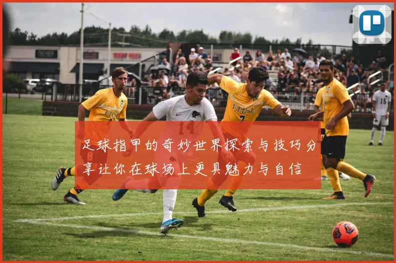 足球指甲的奇妙世界探索与技巧分享让你在球场上更具魅力与自信