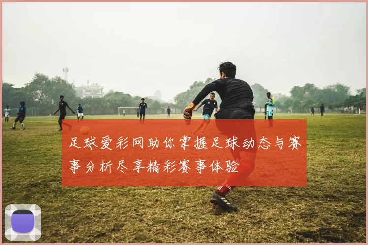 足球爱彩网助你掌握足球动态与赛事分析尽享精彩赛事体验