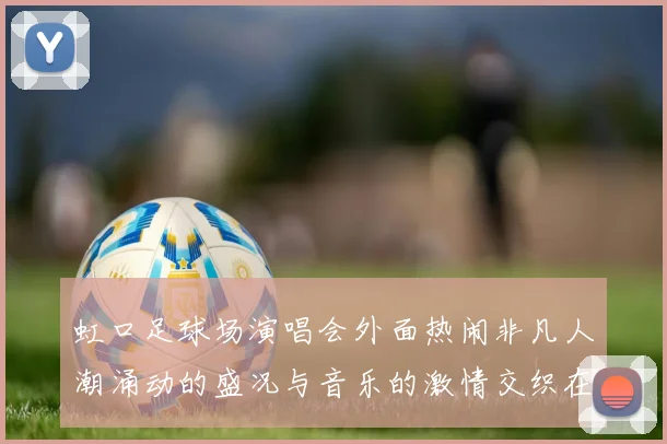 虹口足球场演唱会外面热闹非凡人潮涌动的盛况与音乐的激情交织在一起