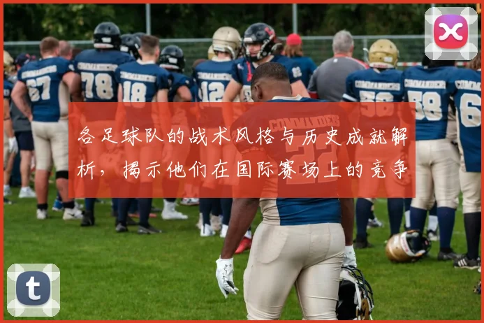 各足球队的战术风格与历史成就解析，揭示他们在国际赛场上的竞争力与魅力