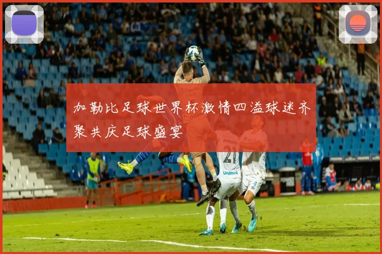 加勒比足球世界杯激情四溢球迷齐聚共庆足球盛宴