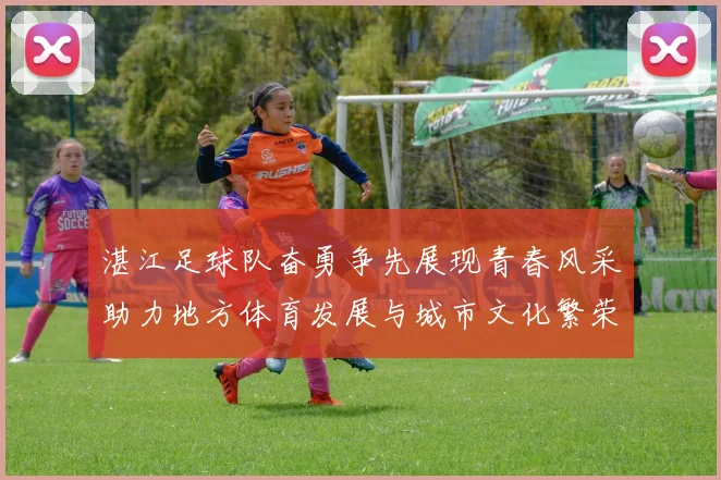 湛江足球队奋勇争先展现青春风采助力地方体育发展与城市文化繁荣