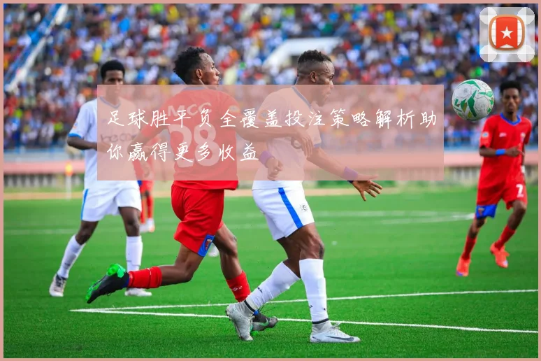 足球胜平负全覆盖投注策略解析助你赢得更多收益