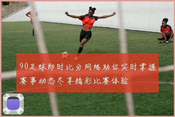 90足球即时比分网络助你实时掌握赛事动态尽享精彩比赛体验