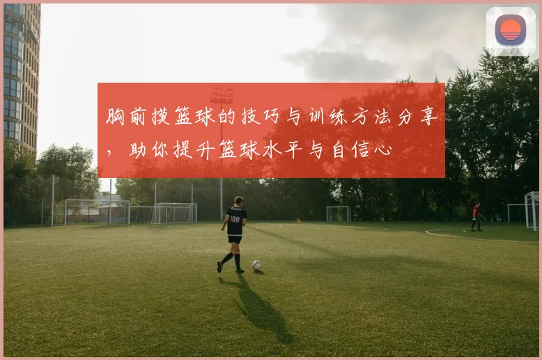 胸前摸篮球的技巧与训练方法分享，助你提升篮球水平与自信心