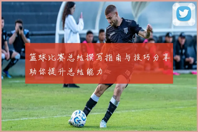 篮球比赛总结撰写指南与技巧分享助你提升总结能力