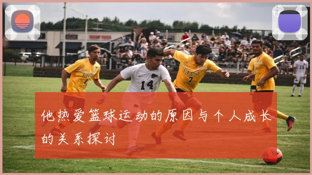 他热爱篮球运动的原因与个人成长的关系探讨